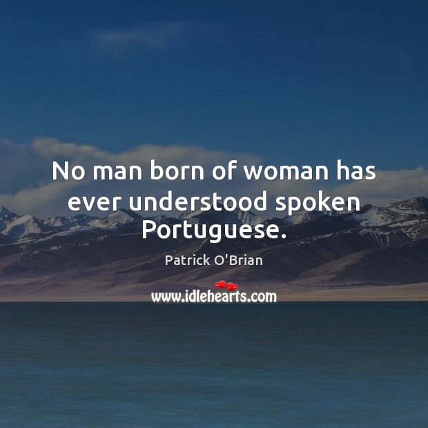 No man born of woman has ever understood spoken Portuguese. Patrick O’Brian Picture Quote