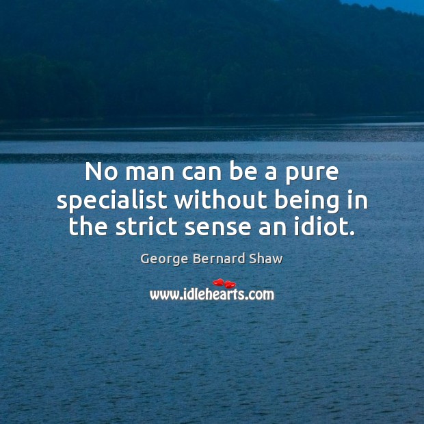 No man can be a pure specialist without being in the strict sense an idiot. George Bernard Shaw Picture Quote