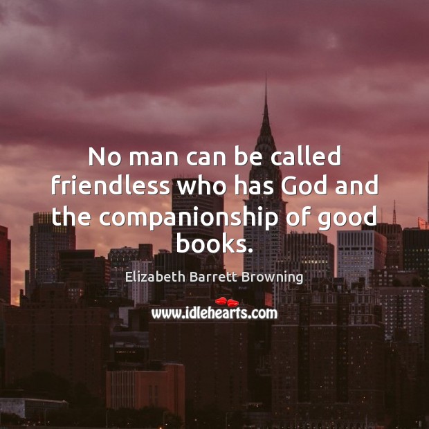 No man can be called friendless who has God and the companionship of good books. Elizabeth Barrett Browning Picture Quote