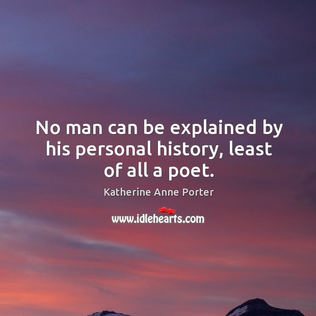 No man can be explained by his personal history, least of all a poet. Katherine Anne Porter Picture Quote