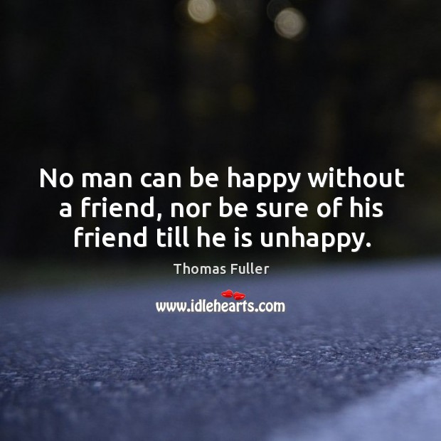 No man can be happy without a friend, nor be sure of his friend till he is unhappy. Thomas Fuller Picture Quote