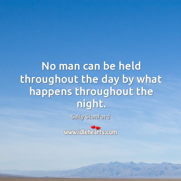 No man can be held throughout the day by what happens throughout the night. Sally Stanford Picture Quote