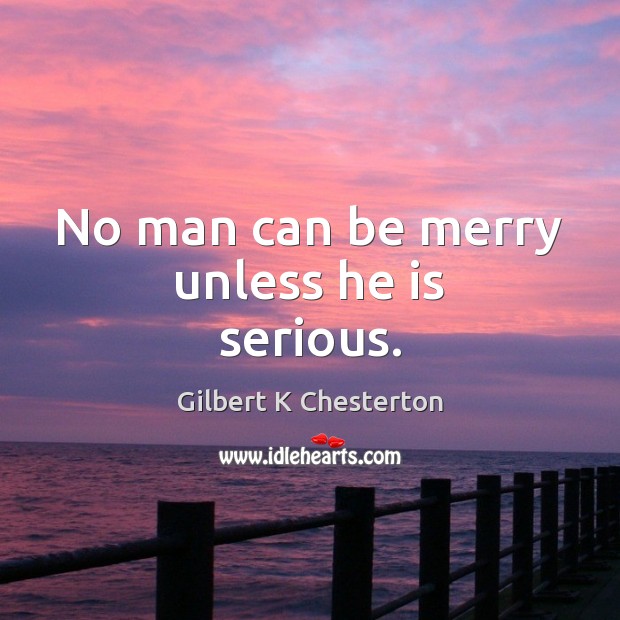 No man can be merry unless he is serious. Gilbert K Chesterton Picture Quote