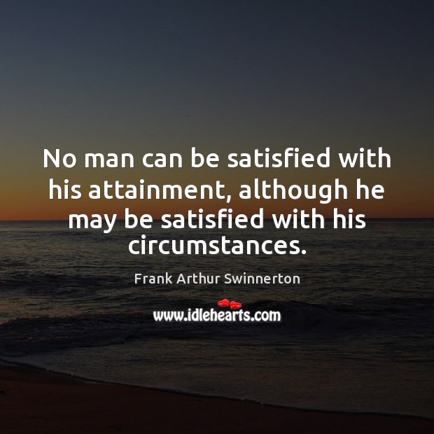 No man can be satisfied with his attainment, although he may be Frank Arthur Swinnerton Picture Quote