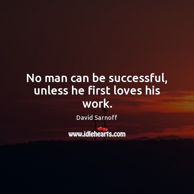 No man can be successful, unless he first loves his work. David Sarnoff Picture Quote