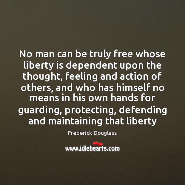 No man can be truly free whose liberty is dependent upon the Frederick Douglass Picture Quote