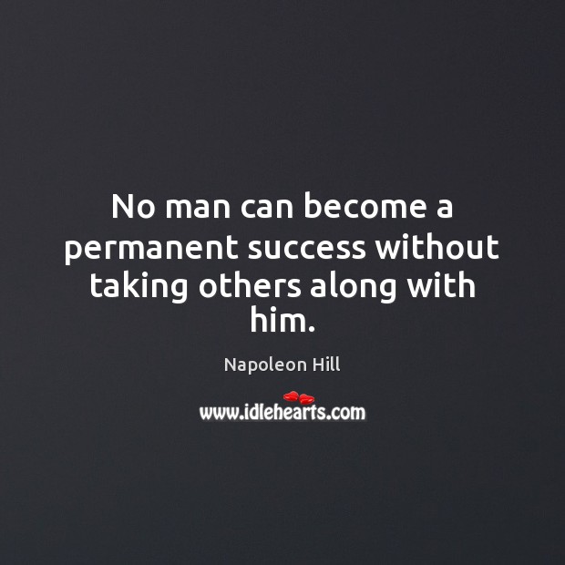 No man can become a permanent success without taking others along with him. Napoleon Hill Picture Quote
