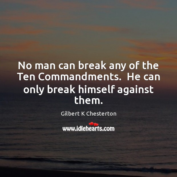 No man can break any of the Ten Commandments.  He can only break himself against them. Gilbert K Chesterton Picture Quote