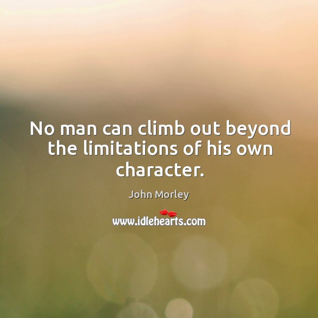 No man can climb out beyond the limitations of his own character. John Morley Picture Quote