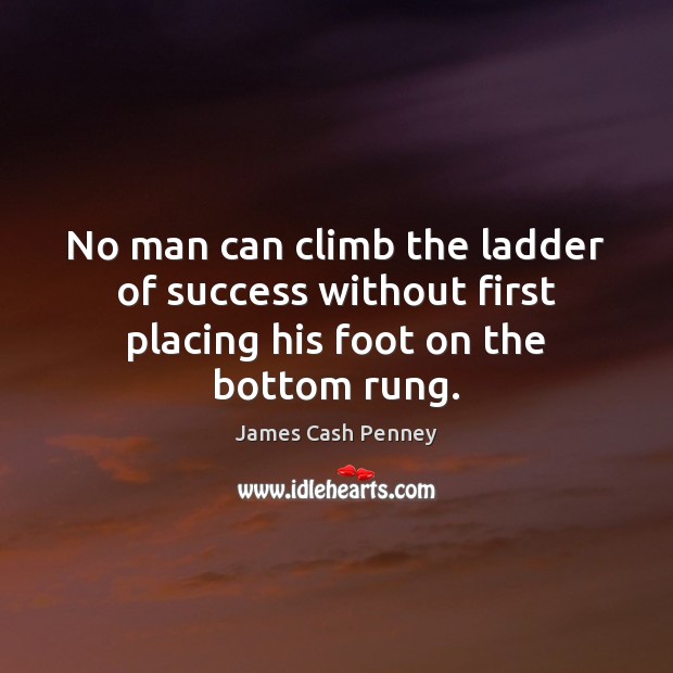 No man can climb the ladder of success without first placing his foot on the bottom rung. James Cash Penney Picture Quote