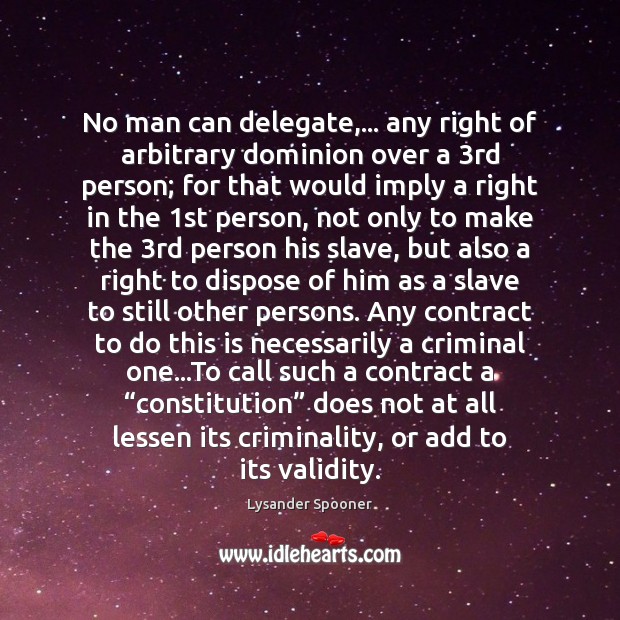 No man can delegate,… any right of arbitrary dominion over a 3rd Lysander Spooner Picture Quote