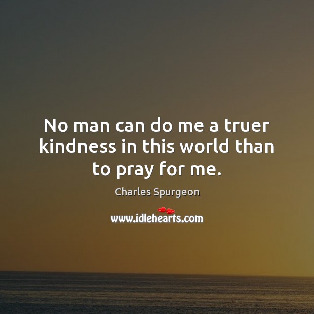 No man can do me a truer kindness in this world than to pray for me. Image