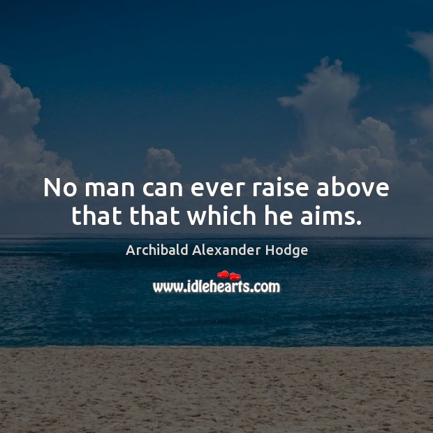 No man can ever raise above that that which he aims. Archibald Alexander Hodge Picture Quote