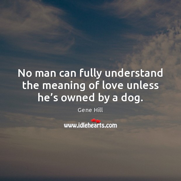 No man can fully understand the meaning of love unless he’s owned by a dog. Image