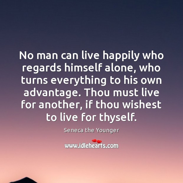 No man can live happily who regards himself alone, who turns everything Image