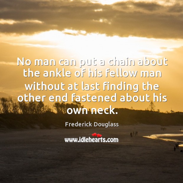 No man can put a chain about the ankle of his fellow man without at last finding the other end fastened about his own neck. Image