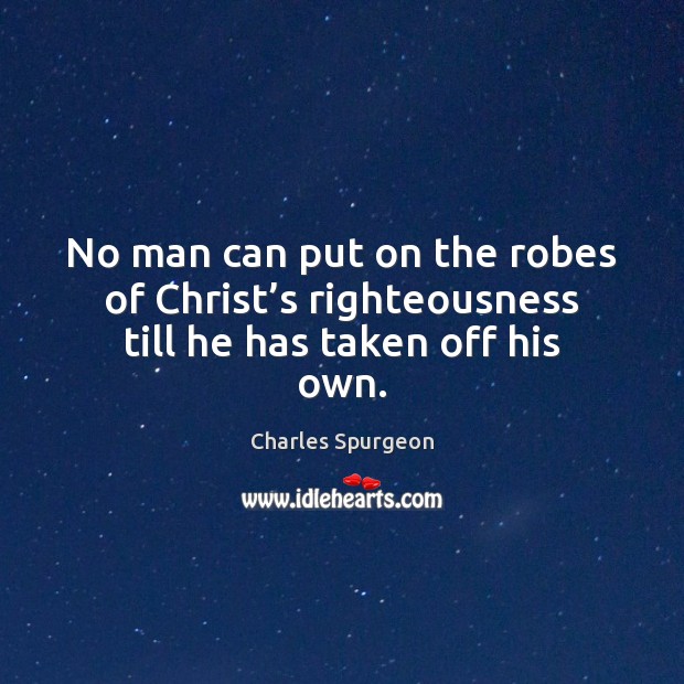 No man can put on the robes of Christ’s righteousness till he has taken off his own. Charles Spurgeon Picture Quote