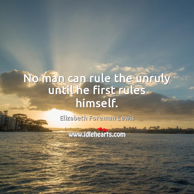 No man can rule the unruly until he first rules himself. Elizabeth Foreman Lewis Picture Quote