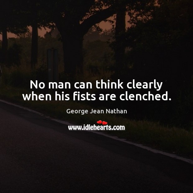 No man can think clearly when his fists are clenched. George Jean Nathan Picture Quote
