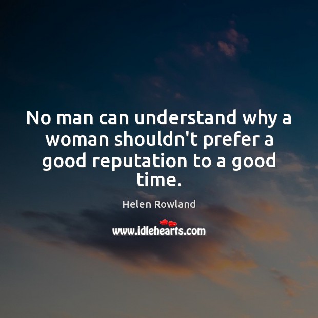 No man can understand why a woman shouldn’t prefer a good reputation to a good time. Helen Rowland Picture Quote