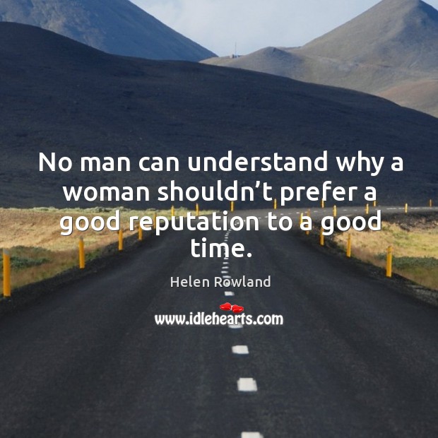No man can understand why a woman shouldn’t prefer a good reputation to a good time. Helen Rowland Picture Quote