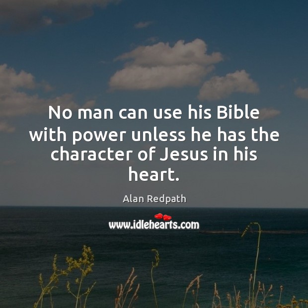 No man can use his Bible with power unless he has the character of Jesus in his heart. Alan Redpath Picture Quote