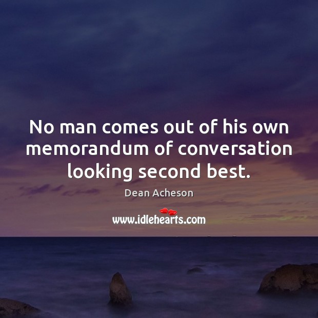 No man comes out of his own memorandum of conversation looking second best. Dean Acheson Picture Quote
