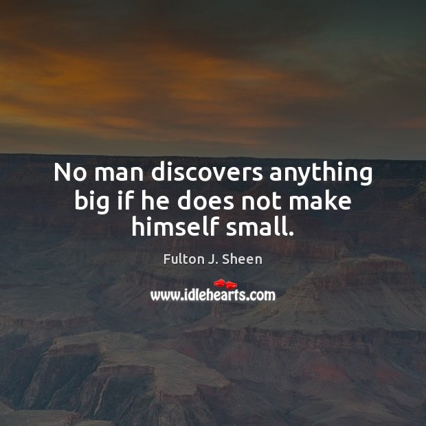 No man discovers anything big if he does not make himself small. Fulton J. Sheen Picture Quote