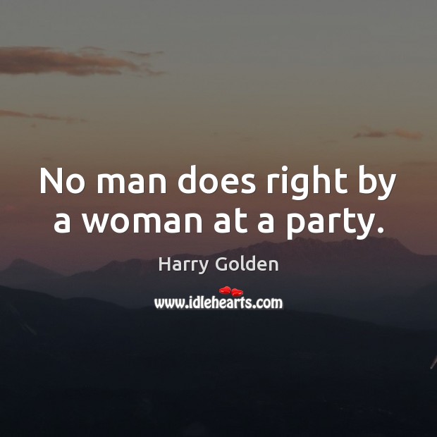 No man does right by a woman at a party. Harry Golden Picture Quote