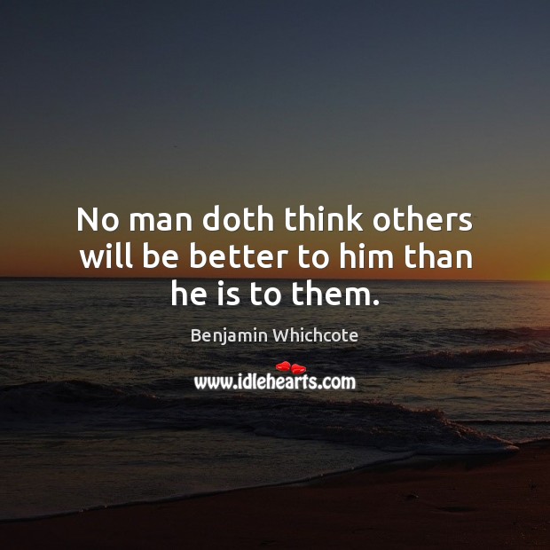 No man doth think others will be better to him than he is to them. Benjamin Whichcote Picture Quote