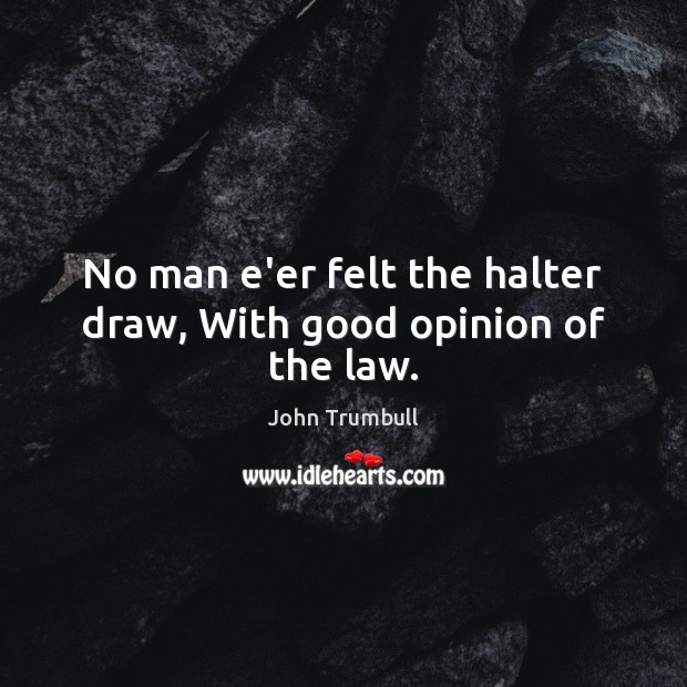 No man e’er felt the halter draw, With good opinion of the law. John Trumbull Picture Quote