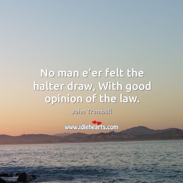 No man e’er felt the halter draw, with good opinion of the law. John Trumbull Picture Quote