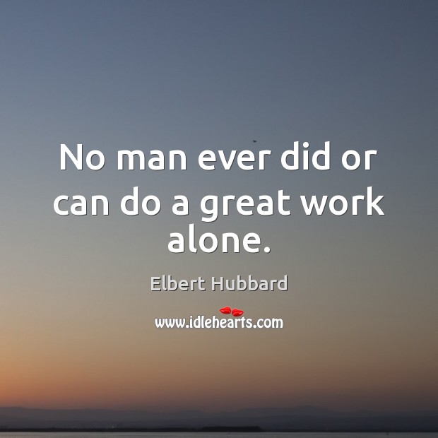 No man ever did or can do a great work alone. Elbert Hubbard Picture Quote