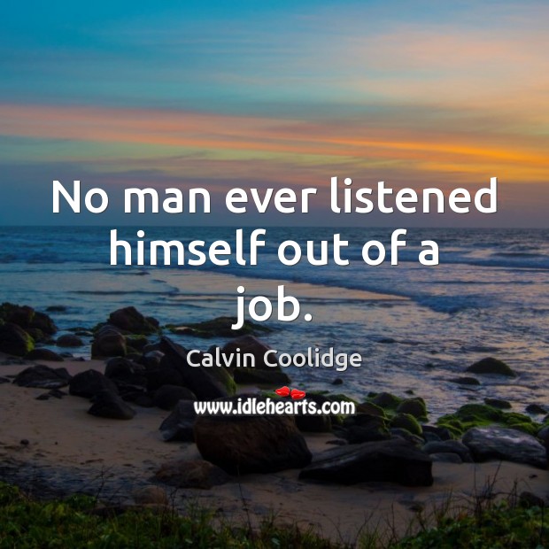 No man ever listened himself out of a job. Calvin Coolidge Picture Quote