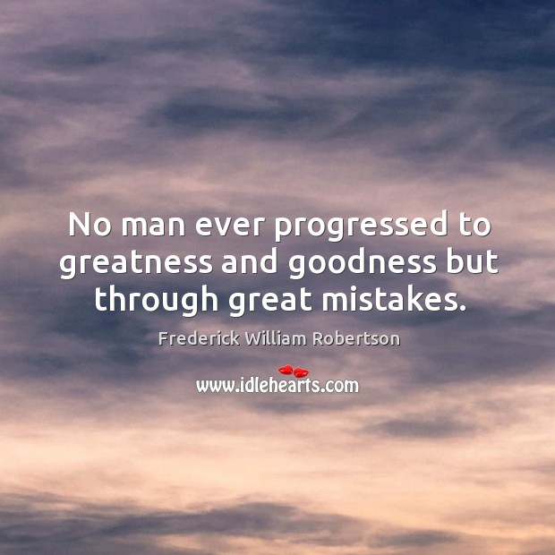 No man ever progressed to greatness and goodness but through great mistakes. Frederick William Robertson Picture Quote