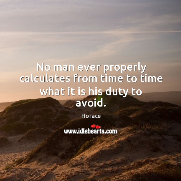 No man ever properly calculates from time to time what it is his duty to avoid. Horace Picture Quote