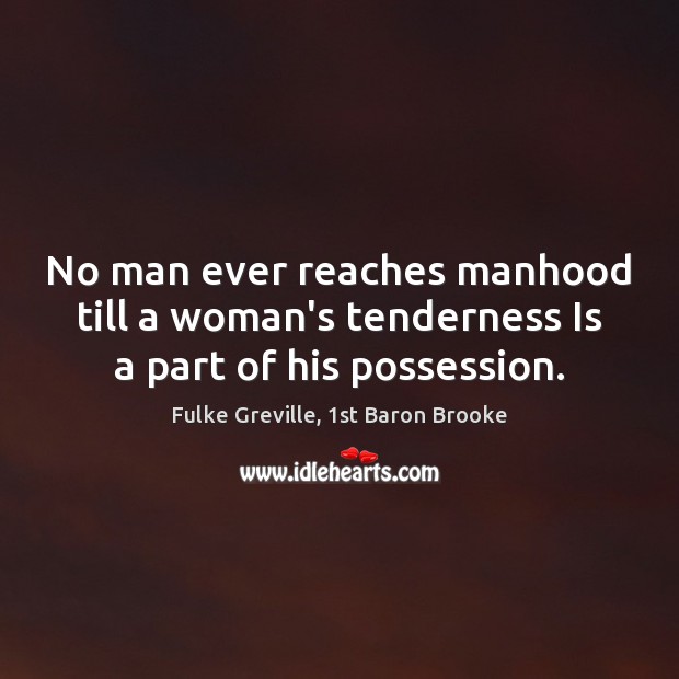 No man ever reaches manhood till a woman’s tenderness Is a part of his possession. Fulke Greville, 1st Baron Brooke Picture Quote