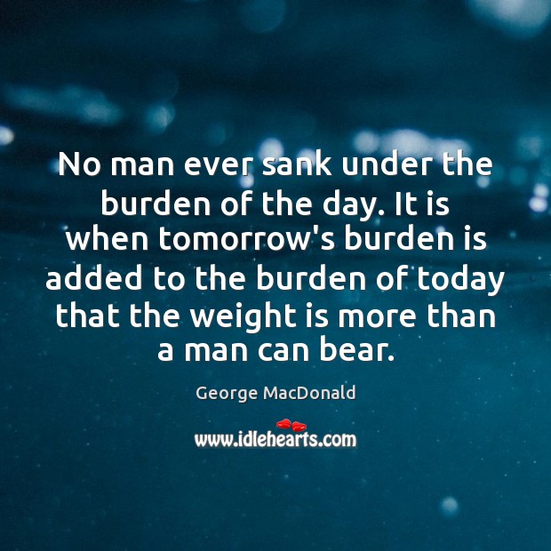 No man ever sank under the burden of the day. It is George MacDonald Picture Quote