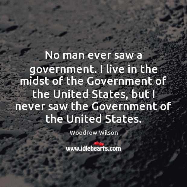 No man ever saw a government. I live in the midst of Woodrow Wilson Picture Quote