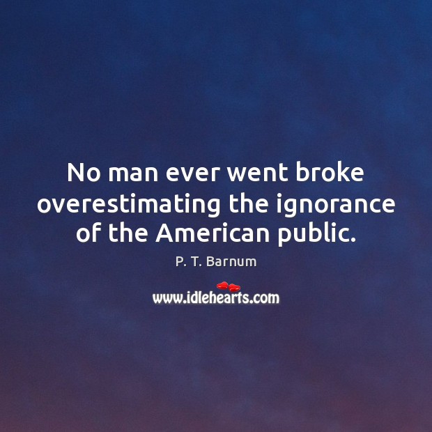 No man ever went broke overestimating the ignorance of the American public. Image