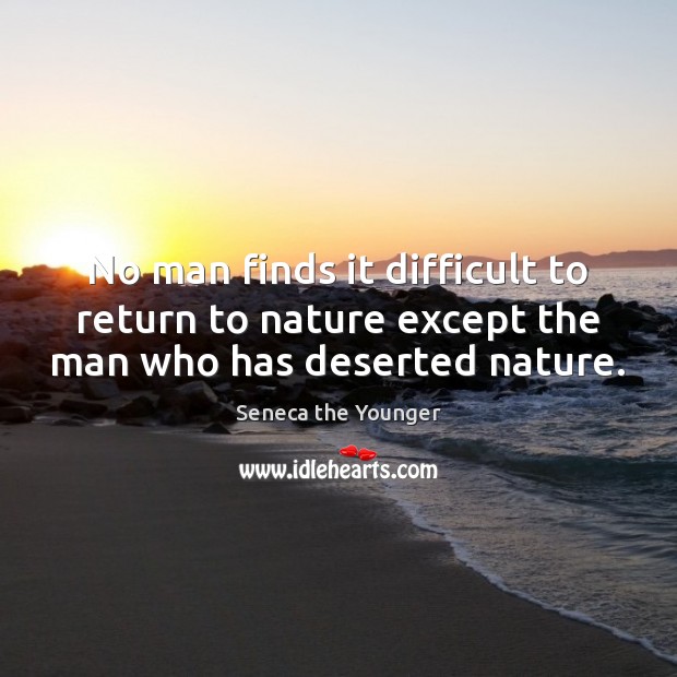 No man finds it difficult to return to nature except the man who has deserted nature. Seneca the Younger Picture Quote