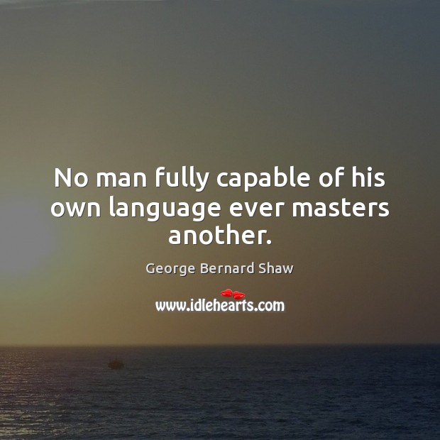 No man fully capable of his own language ever masters another. George Bernard Shaw Picture Quote