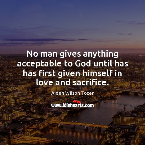 No man gives anything acceptable to God until has has first given Aiden Wilson Tozer Picture Quote