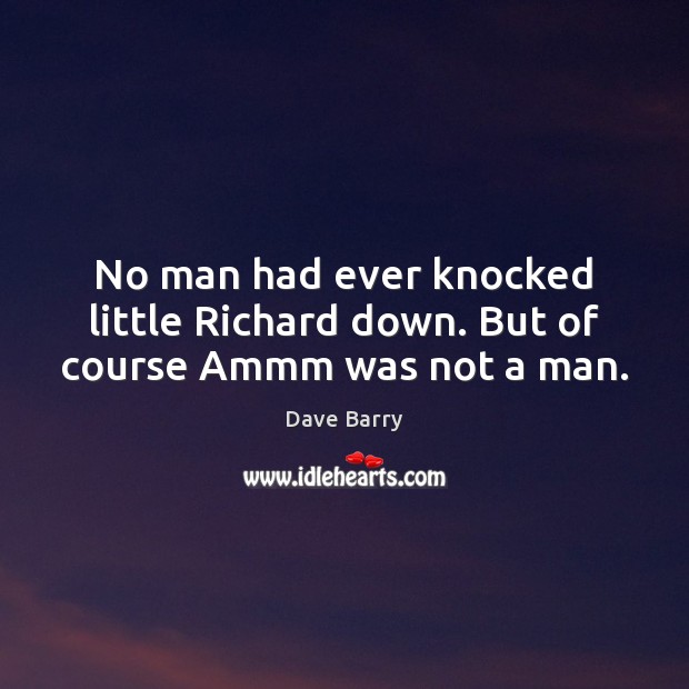 No man had ever knocked little Richard down. But of course Ammm was not a man. Dave Barry Picture Quote