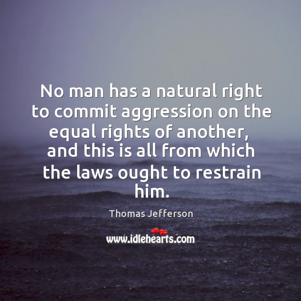 No man has a natural right to commit aggression on the equal rights of another 