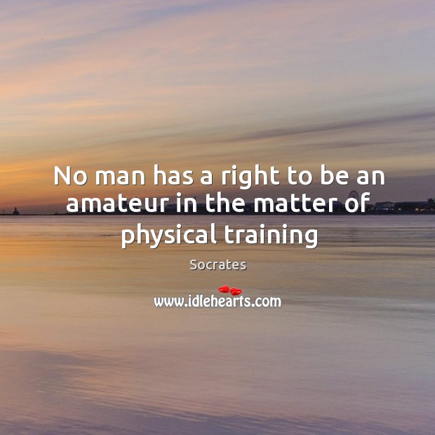 No man has a right to be an amateur in the matter of physical training Socrates Picture Quote