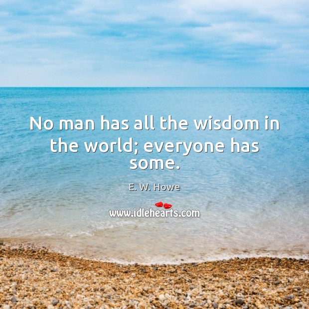 No man has all the wisdom in the world; everyone has some. E. W. Howe Picture Quote