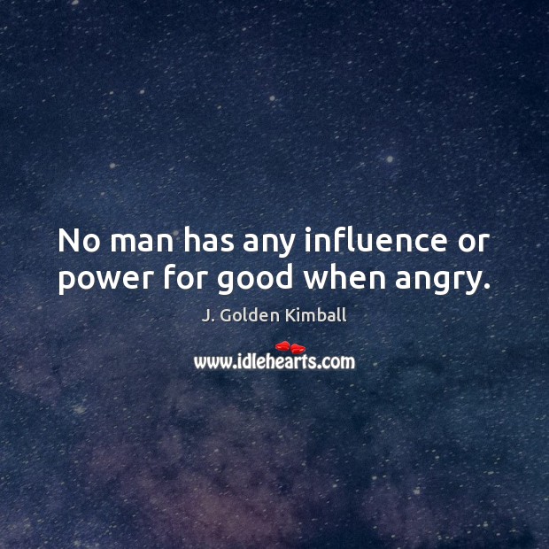 No man has any influence or power for good when angry. 