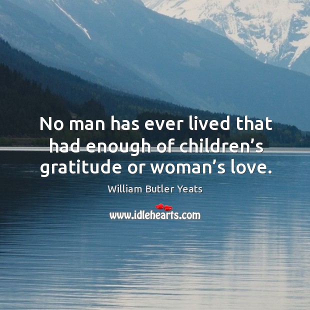 No man has ever lived that had enough of children’s gratitude or woman’s love. William Butler Yeats Picture Quote