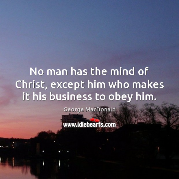 No man has the mind of Christ, except him who makes it his business to obey him. George MacDonald Picture Quote